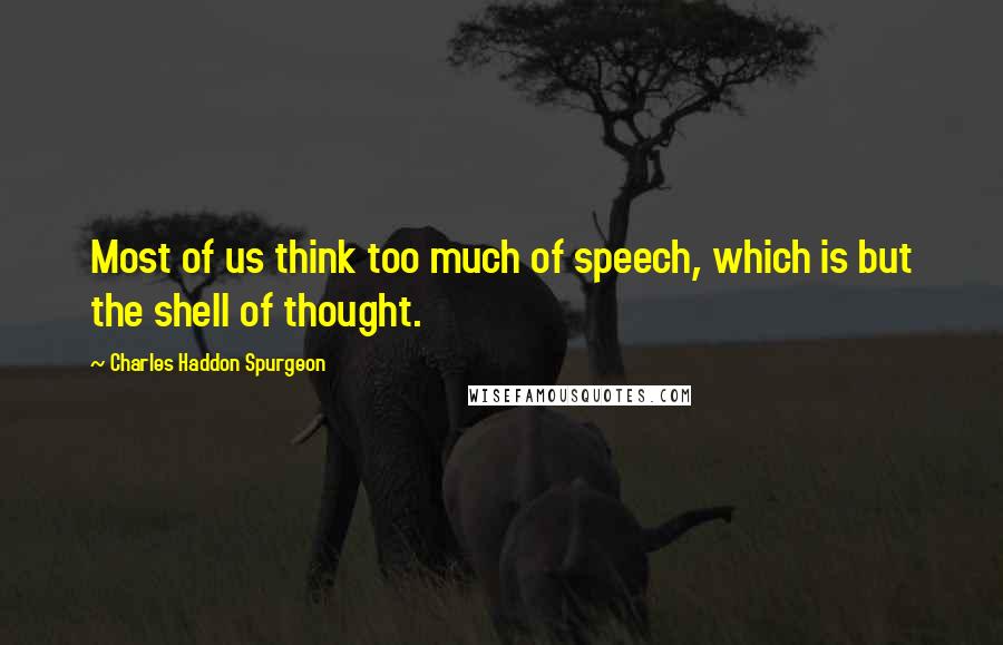 Charles Haddon Spurgeon Quotes: Most of us think too much of speech, which is but the shell of thought.