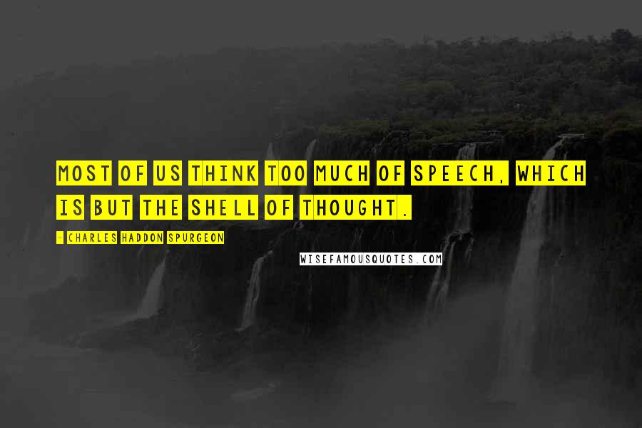 Charles Haddon Spurgeon Quotes: Most of us think too much of speech, which is but the shell of thought.