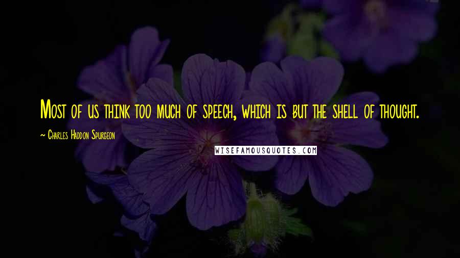 Charles Haddon Spurgeon Quotes: Most of us think too much of speech, which is but the shell of thought.