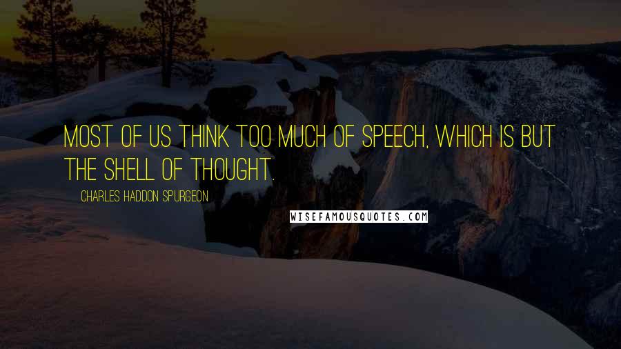 Charles Haddon Spurgeon Quotes: Most of us think too much of speech, which is but the shell of thought.