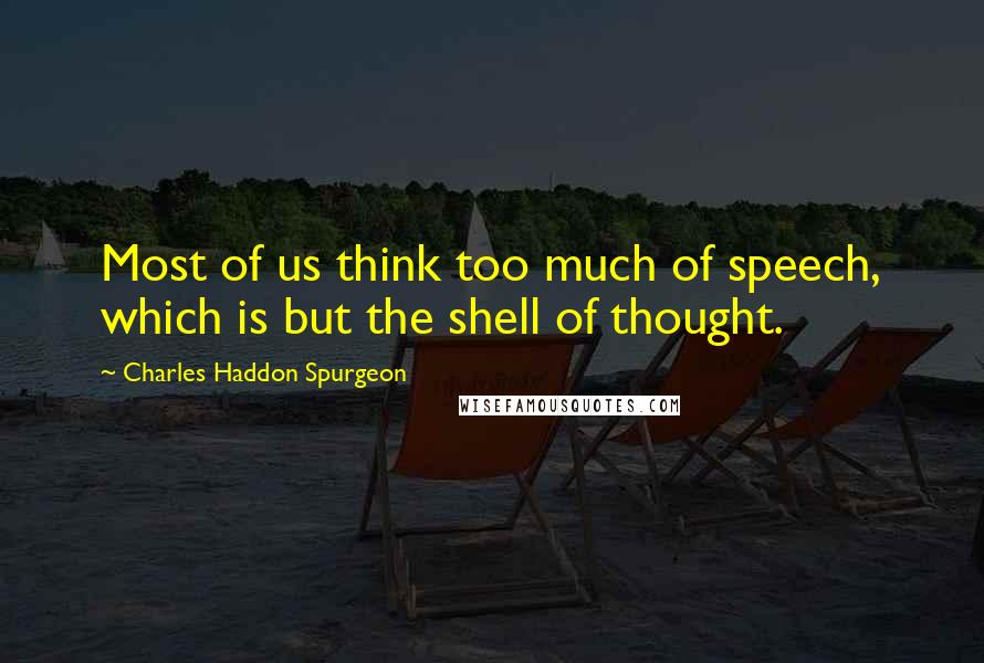 Charles Haddon Spurgeon Quotes: Most of us think too much of speech, which is but the shell of thought.