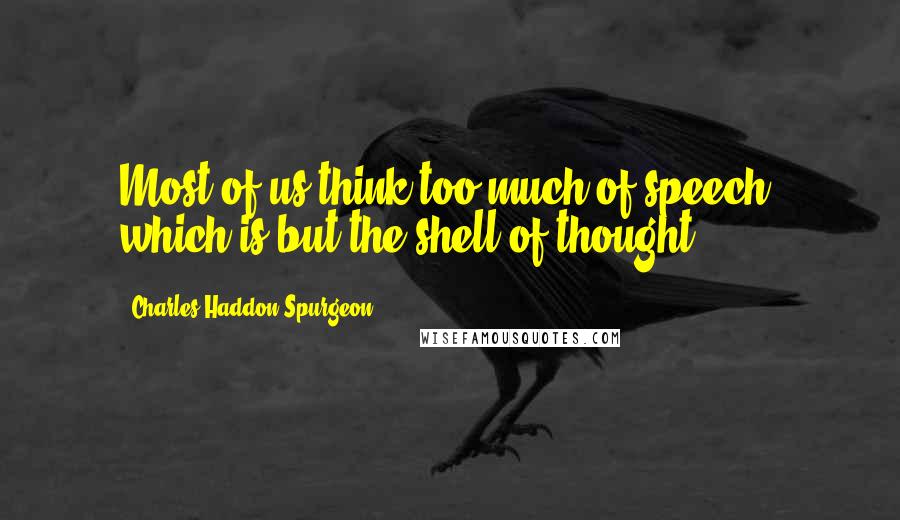 Charles Haddon Spurgeon Quotes: Most of us think too much of speech, which is but the shell of thought.