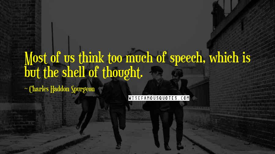 Charles Haddon Spurgeon Quotes: Most of us think too much of speech, which is but the shell of thought.