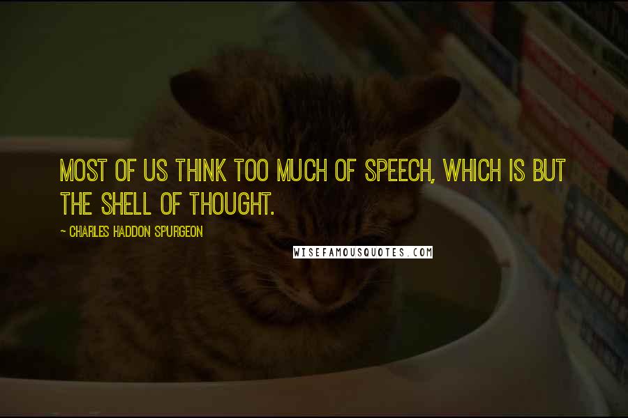 Charles Haddon Spurgeon Quotes: Most of us think too much of speech, which is but the shell of thought.