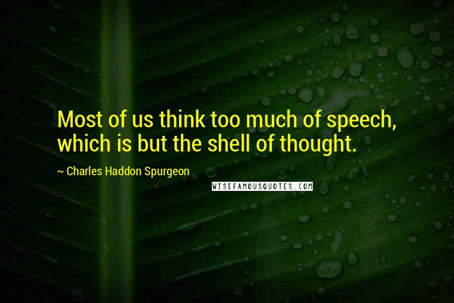 Charles Haddon Spurgeon Quotes: Most of us think too much of speech, which is but the shell of thought.