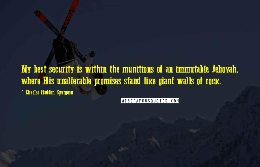Charles Haddon Spurgeon Quotes: My best security is within the munitions of an immutable Jehovah, where His unalterable promises stand like giant walls of rock.