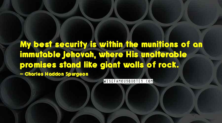 Charles Haddon Spurgeon Quotes: My best security is within the munitions of an immutable Jehovah, where His unalterable promises stand like giant walls of rock.