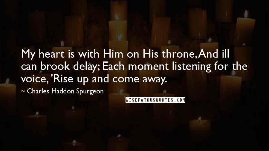 Charles Haddon Spurgeon Quotes: My heart is with Him on His throne, And ill can brook delay; Each moment listening for the voice, 'Rise up and come away.