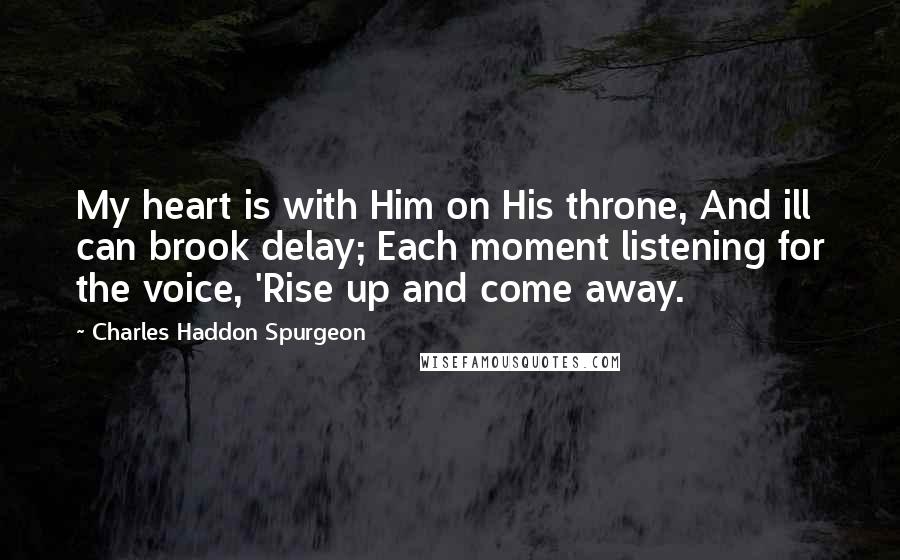 Charles Haddon Spurgeon Quotes: My heart is with Him on His throne, And ill can brook delay; Each moment listening for the voice, 'Rise up and come away.