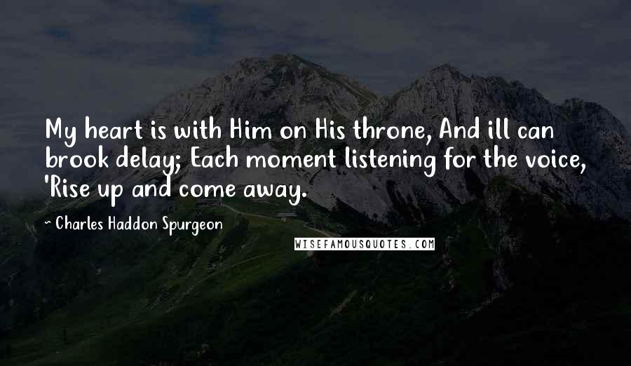 Charles Haddon Spurgeon Quotes: My heart is with Him on His throne, And ill can brook delay; Each moment listening for the voice, 'Rise up and come away.
