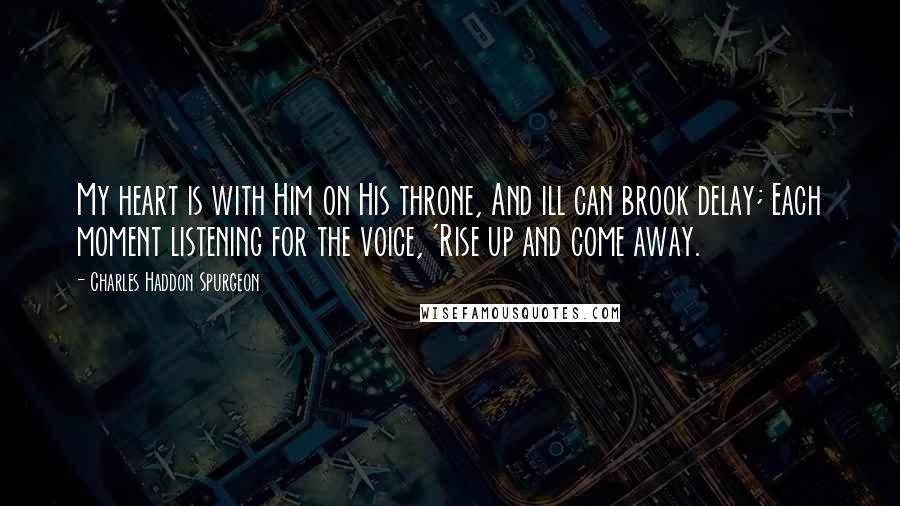 Charles Haddon Spurgeon Quotes: My heart is with Him on His throne, And ill can brook delay; Each moment listening for the voice, 'Rise up and come away.