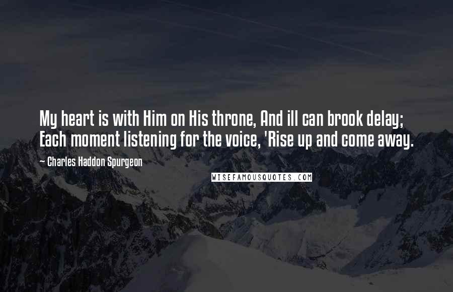 Charles Haddon Spurgeon Quotes: My heart is with Him on His throne, And ill can brook delay; Each moment listening for the voice, 'Rise up and come away.