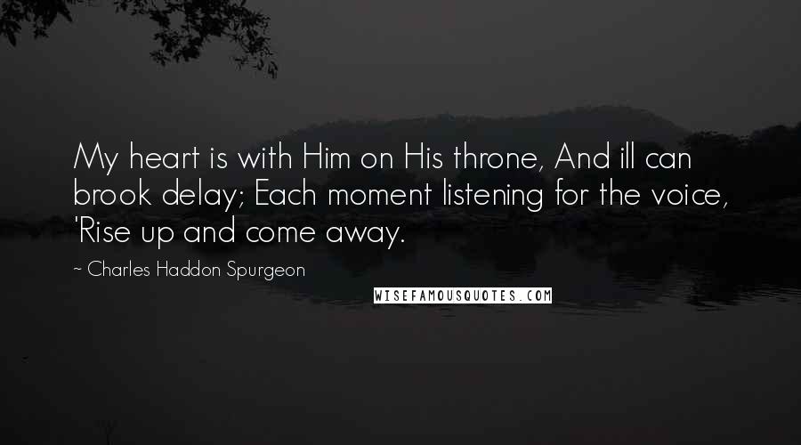 Charles Haddon Spurgeon Quotes: My heart is with Him on His throne, And ill can brook delay; Each moment listening for the voice, 'Rise up and come away.