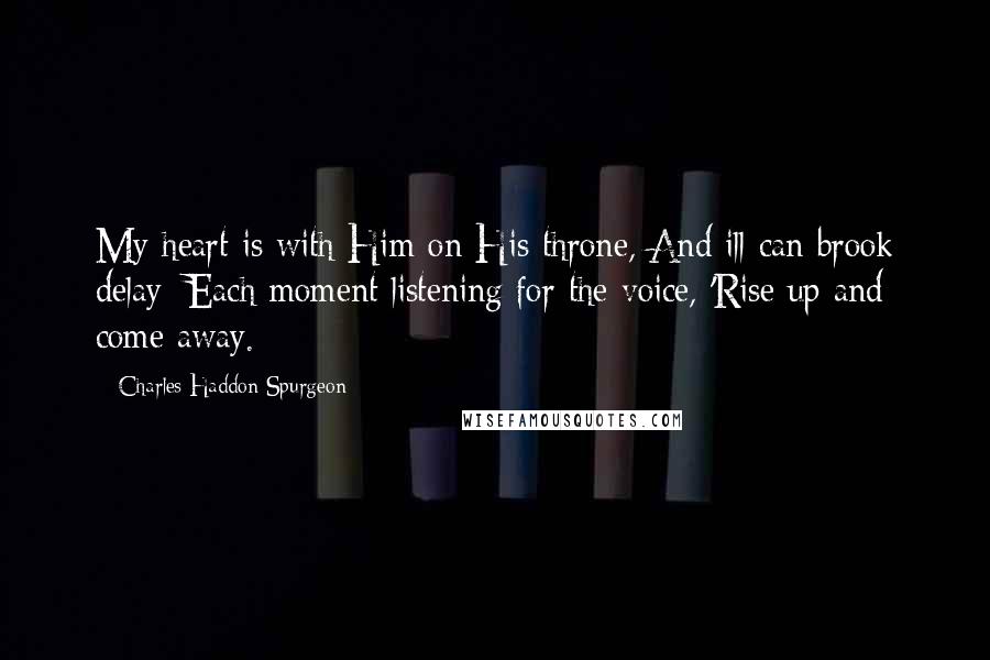 Charles Haddon Spurgeon Quotes: My heart is with Him on His throne, And ill can brook delay; Each moment listening for the voice, 'Rise up and come away.