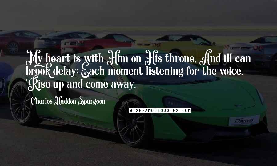 Charles Haddon Spurgeon Quotes: My heart is with Him on His throne, And ill can brook delay; Each moment listening for the voice, 'Rise up and come away.