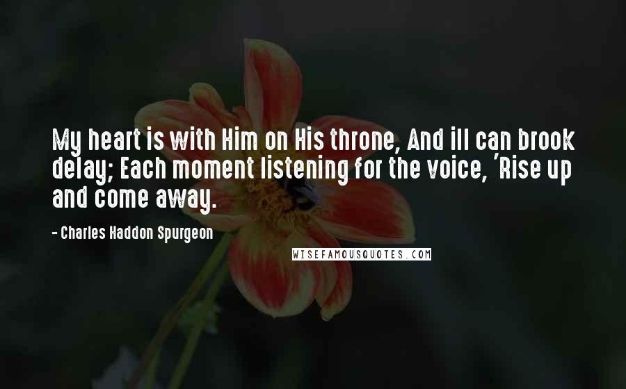Charles Haddon Spurgeon Quotes: My heart is with Him on His throne, And ill can brook delay; Each moment listening for the voice, 'Rise up and come away.