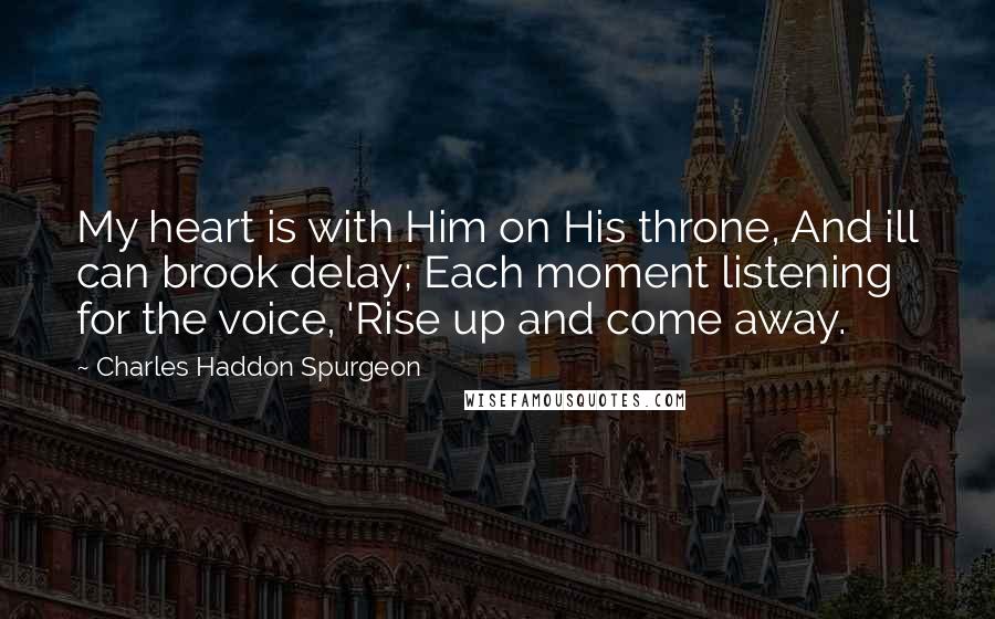 Charles Haddon Spurgeon Quotes: My heart is with Him on His throne, And ill can brook delay; Each moment listening for the voice, 'Rise up and come away.