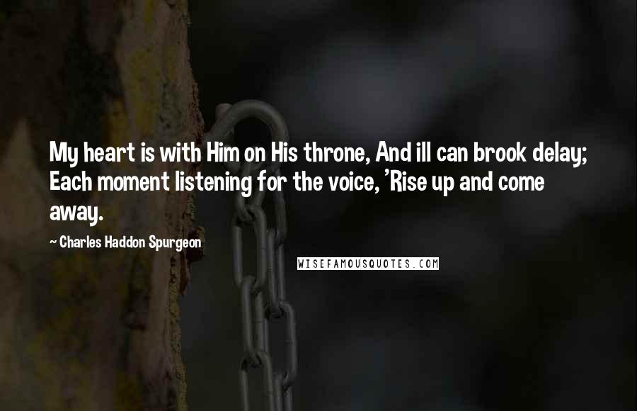 Charles Haddon Spurgeon Quotes: My heart is with Him on His throne, And ill can brook delay; Each moment listening for the voice, 'Rise up and come away.