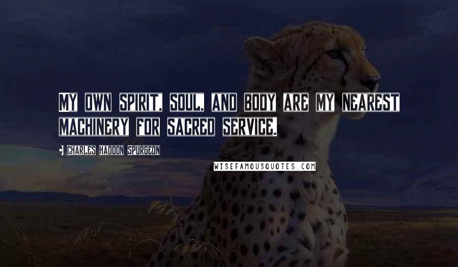 Charles Haddon Spurgeon Quotes: My own spirit, soul, and body are my nearest machinery for sacred service.