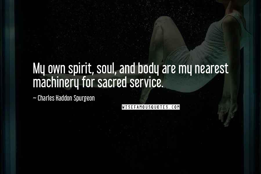 Charles Haddon Spurgeon Quotes: My own spirit, soul, and body are my nearest machinery for sacred service.