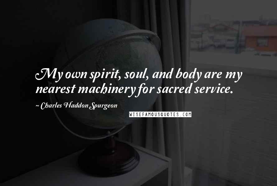 Charles Haddon Spurgeon Quotes: My own spirit, soul, and body are my nearest machinery for sacred service.