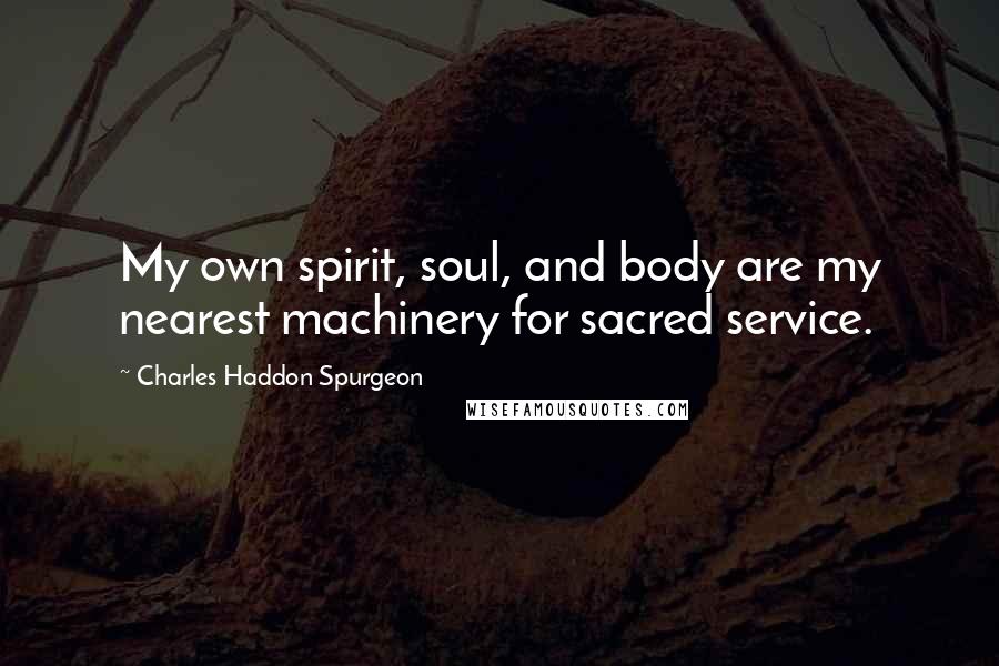 Charles Haddon Spurgeon Quotes: My own spirit, soul, and body are my nearest machinery for sacred service.