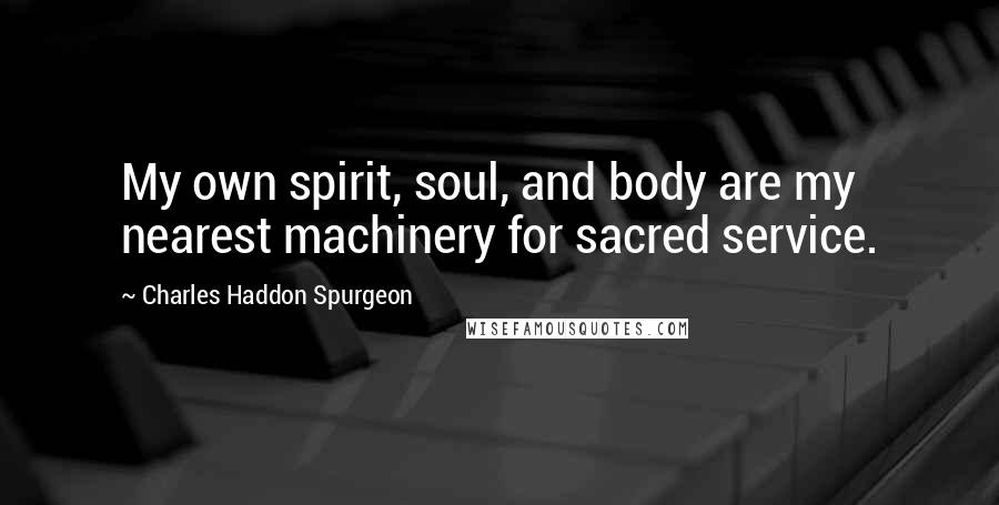 Charles Haddon Spurgeon Quotes: My own spirit, soul, and body are my nearest machinery for sacred service.