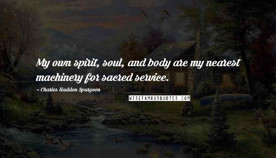 Charles Haddon Spurgeon Quotes: My own spirit, soul, and body are my nearest machinery for sacred service.