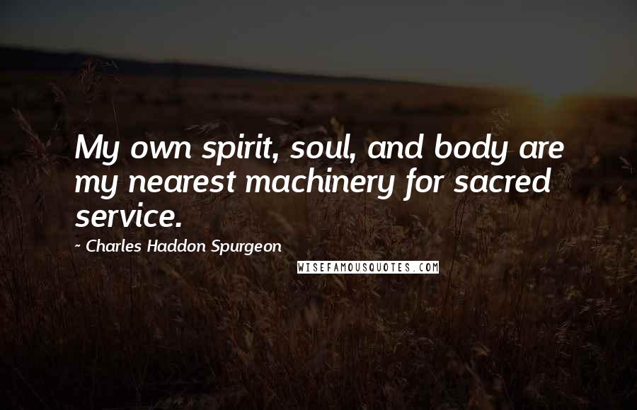 Charles Haddon Spurgeon Quotes: My own spirit, soul, and body are my nearest machinery for sacred service.