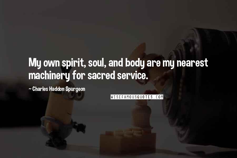 Charles Haddon Spurgeon Quotes: My own spirit, soul, and body are my nearest machinery for sacred service.