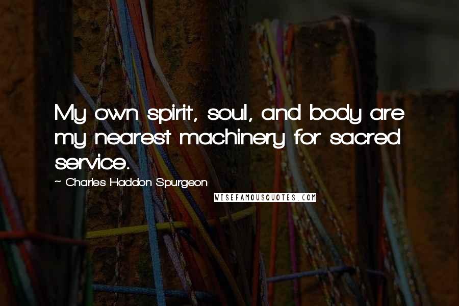 Charles Haddon Spurgeon Quotes: My own spirit, soul, and body are my nearest machinery for sacred service.