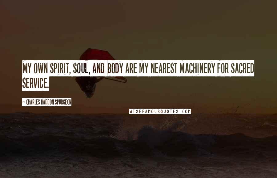 Charles Haddon Spurgeon Quotes: My own spirit, soul, and body are my nearest machinery for sacred service.