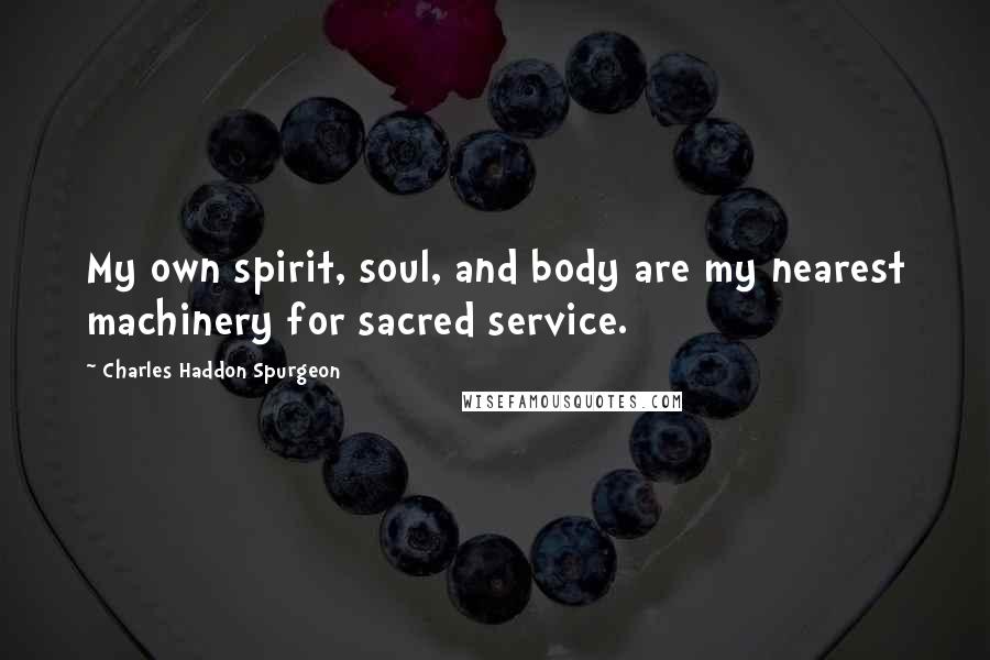 Charles Haddon Spurgeon Quotes: My own spirit, soul, and body are my nearest machinery for sacred service.