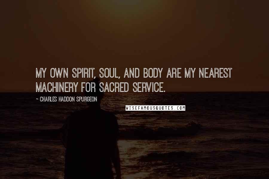 Charles Haddon Spurgeon Quotes: My own spirit, soul, and body are my nearest machinery for sacred service.