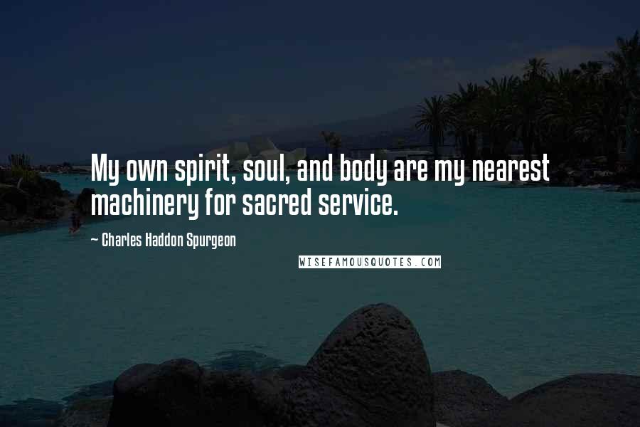 Charles Haddon Spurgeon Quotes: My own spirit, soul, and body are my nearest machinery for sacred service.