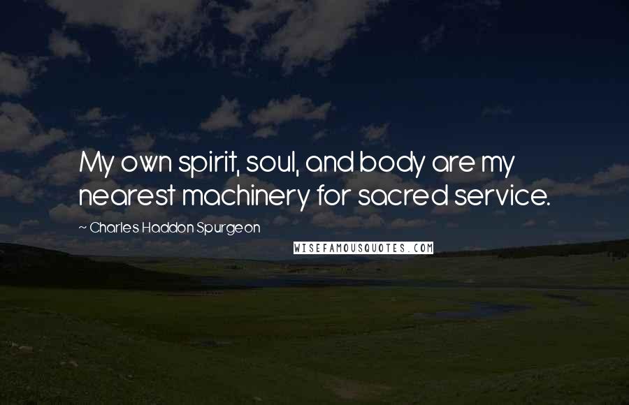 Charles Haddon Spurgeon Quotes: My own spirit, soul, and body are my nearest machinery for sacred service.