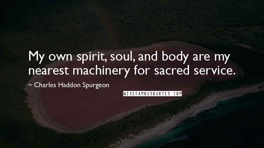 Charles Haddon Spurgeon Quotes: My own spirit, soul, and body are my nearest machinery for sacred service.