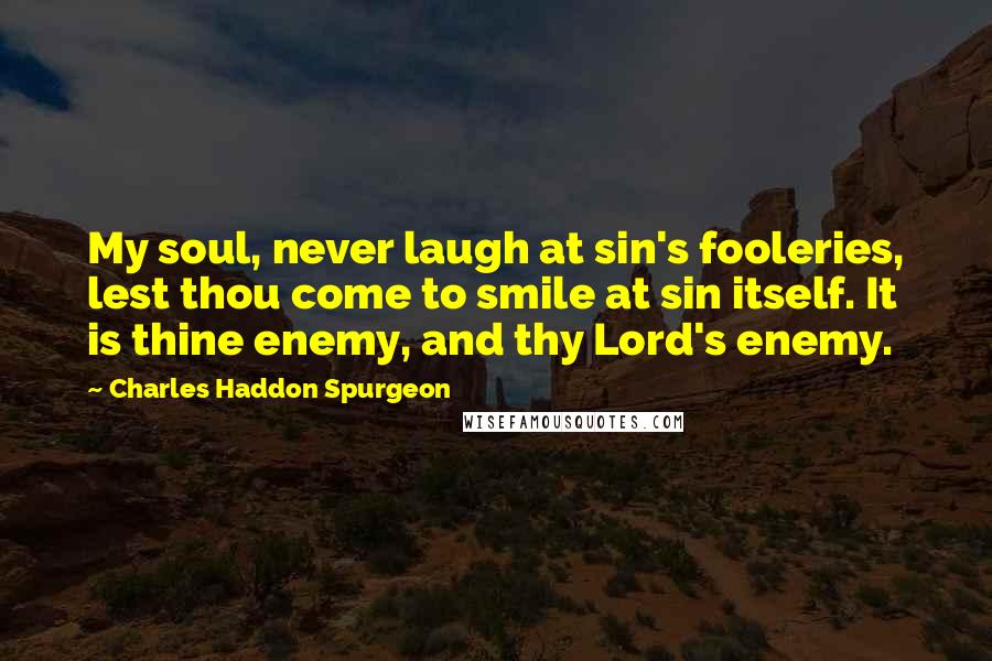 Charles Haddon Spurgeon Quotes: My soul, never laugh at sin's fooleries, lest thou come to smile at sin itself. It is thine enemy, and thy Lord's enemy.