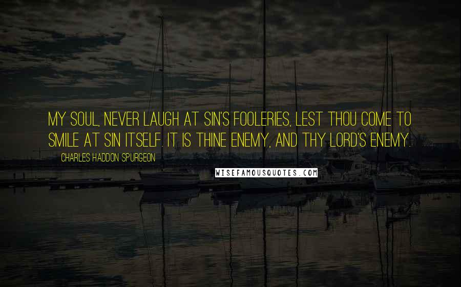 Charles Haddon Spurgeon Quotes: My soul, never laugh at sin's fooleries, lest thou come to smile at sin itself. It is thine enemy, and thy Lord's enemy.