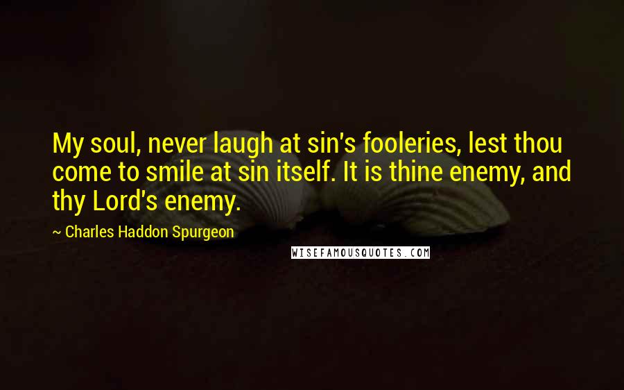 Charles Haddon Spurgeon Quotes: My soul, never laugh at sin's fooleries, lest thou come to smile at sin itself. It is thine enemy, and thy Lord's enemy.