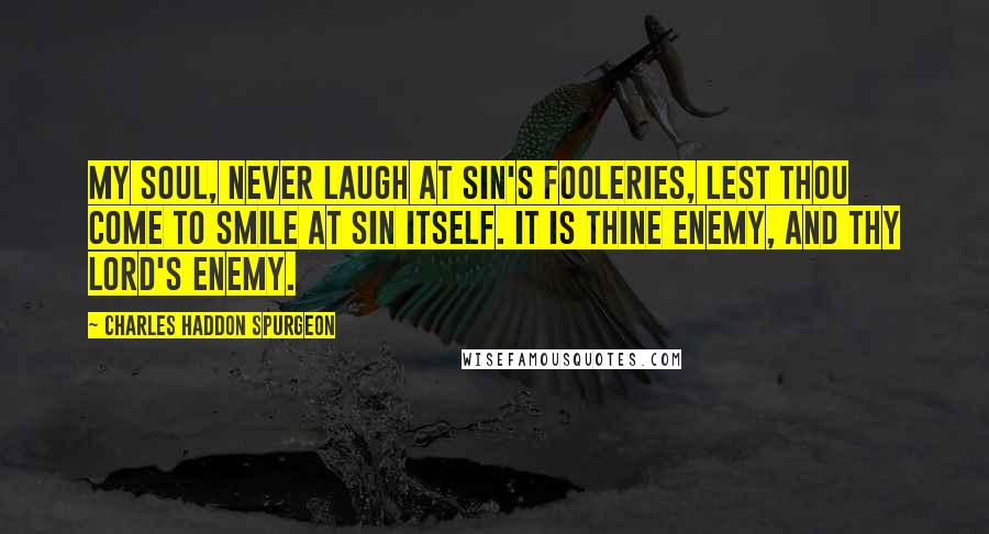 Charles Haddon Spurgeon Quotes: My soul, never laugh at sin's fooleries, lest thou come to smile at sin itself. It is thine enemy, and thy Lord's enemy.