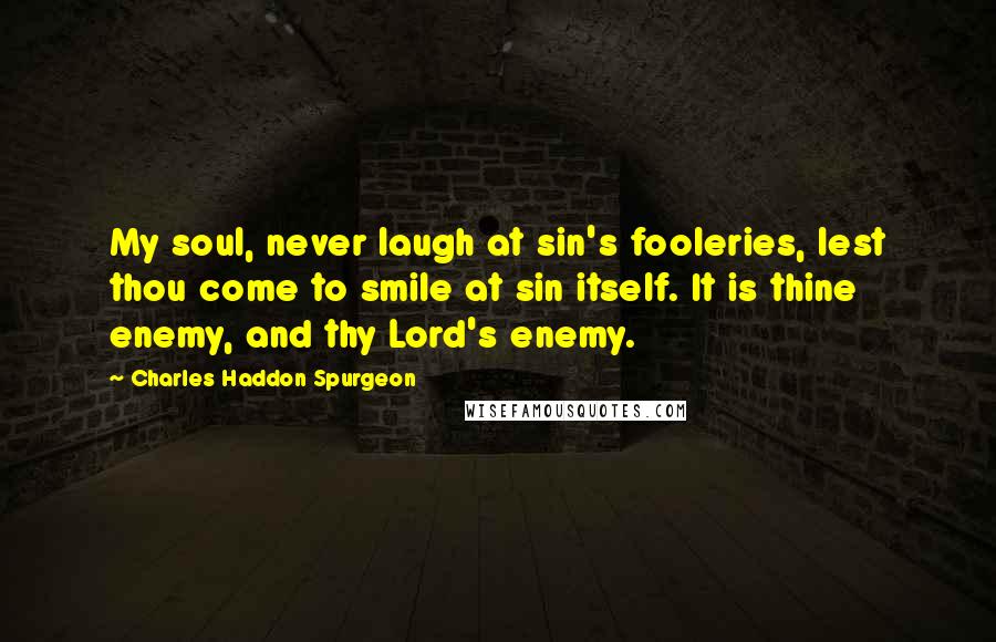 Charles Haddon Spurgeon Quotes: My soul, never laugh at sin's fooleries, lest thou come to smile at sin itself. It is thine enemy, and thy Lord's enemy.