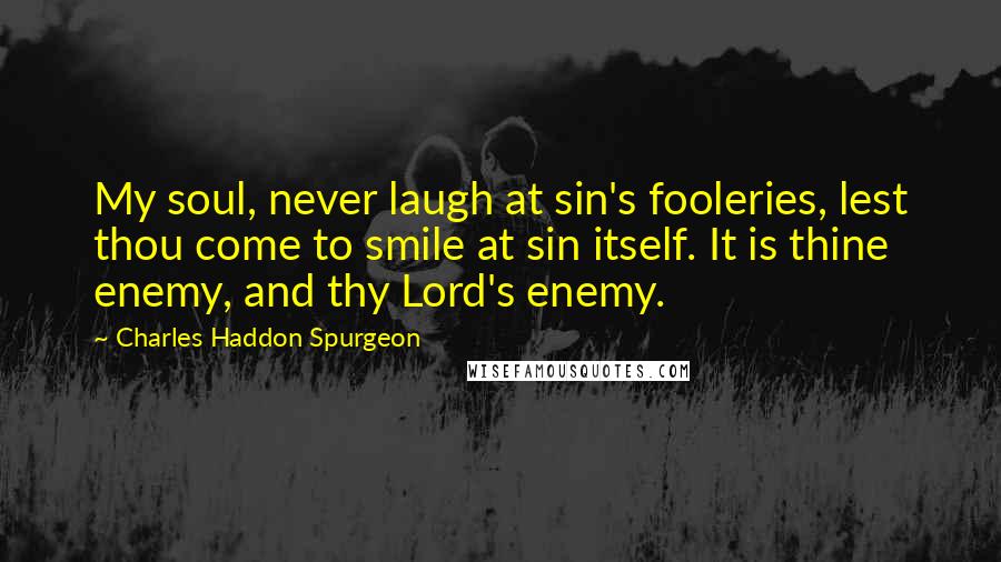 Charles Haddon Spurgeon Quotes: My soul, never laugh at sin's fooleries, lest thou come to smile at sin itself. It is thine enemy, and thy Lord's enemy.