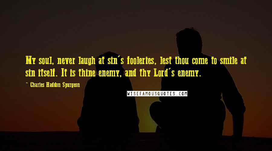 Charles Haddon Spurgeon Quotes: My soul, never laugh at sin's fooleries, lest thou come to smile at sin itself. It is thine enemy, and thy Lord's enemy.