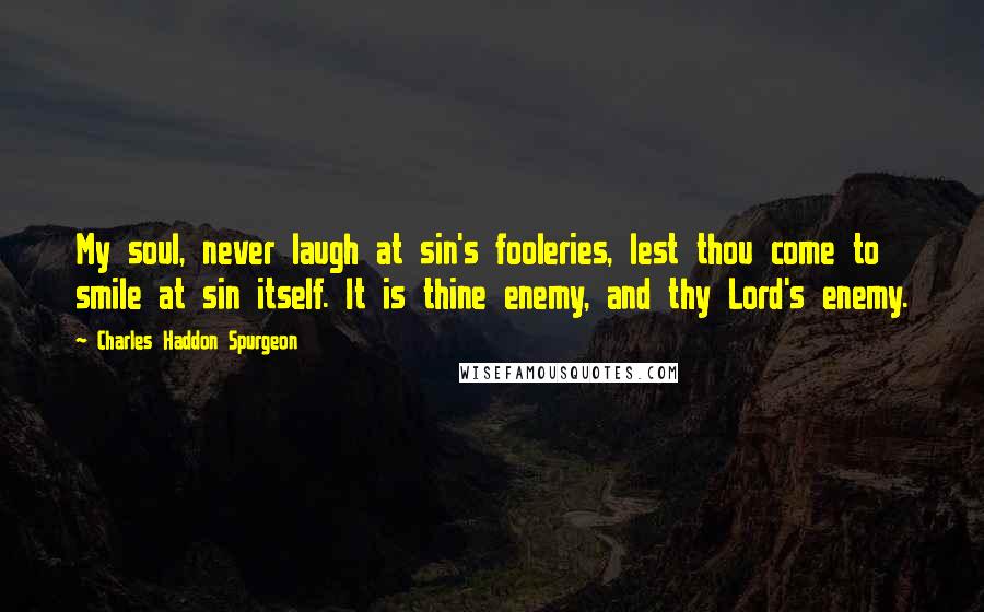 Charles Haddon Spurgeon Quotes: My soul, never laugh at sin's fooleries, lest thou come to smile at sin itself. It is thine enemy, and thy Lord's enemy.