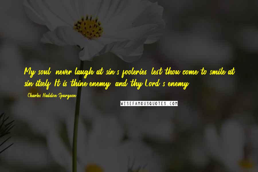 Charles Haddon Spurgeon Quotes: My soul, never laugh at sin's fooleries, lest thou come to smile at sin itself. It is thine enemy, and thy Lord's enemy.