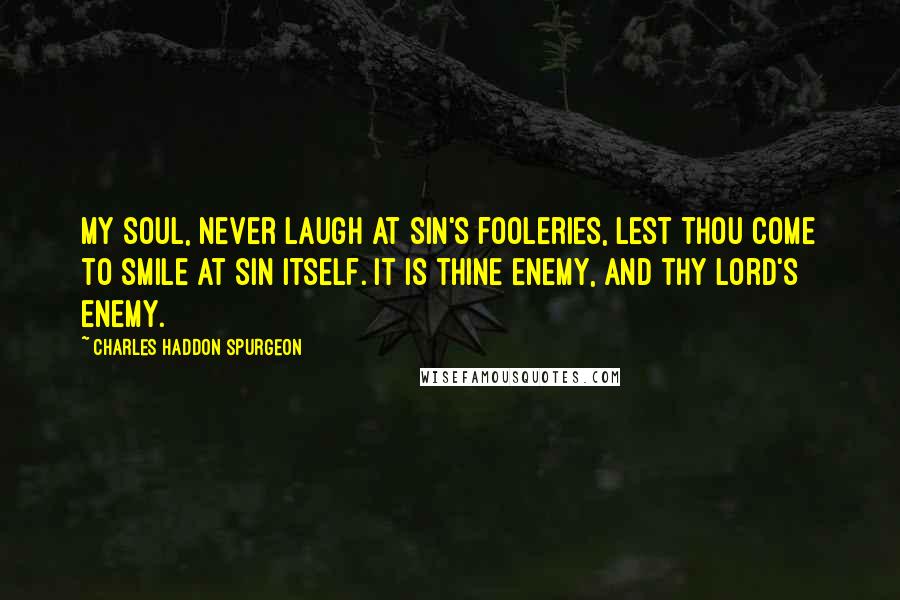 Charles Haddon Spurgeon Quotes: My soul, never laugh at sin's fooleries, lest thou come to smile at sin itself. It is thine enemy, and thy Lord's enemy.