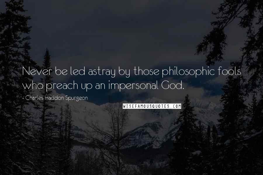 Charles Haddon Spurgeon Quotes: Never be led astray by those philosophic fools who preach up an impersonal God.