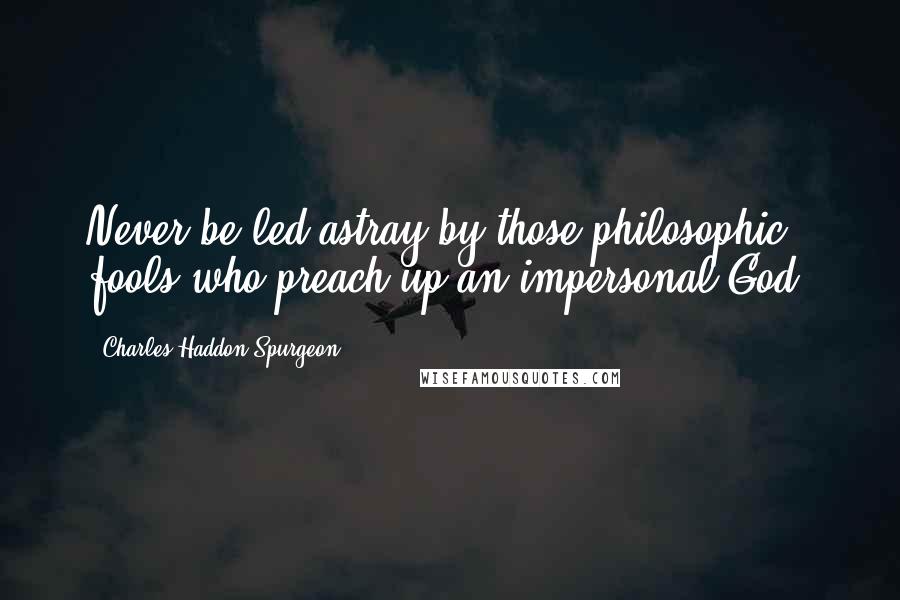 Charles Haddon Spurgeon Quotes: Never be led astray by those philosophic fools who preach up an impersonal God.