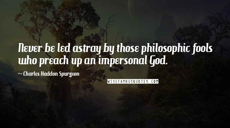 Charles Haddon Spurgeon Quotes: Never be led astray by those philosophic fools who preach up an impersonal God.